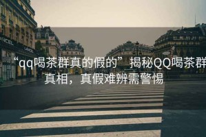 “qq喝茶群真的假的”揭秘QQ喝茶群真相，真假難辨需警惕