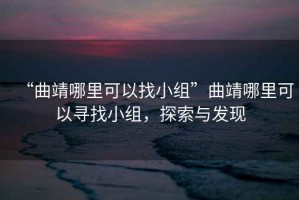 “曲靖哪里可以找小組”曲靖哪里可以尋找小組，探索與發(fā)現(xiàn)