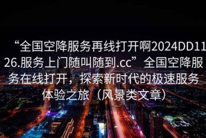 “全國(guó)空降服務(wù)再線打開(kāi)啊2024DD1126.服務(wù)上門(mén)隨叫隨到.cc”全國(guó)空降服務(wù)在線打開(kāi)，探索新時(shí)代的極速服務(wù)體驗(yàn)之旅（風(fēng)景類(lèi)文章）
