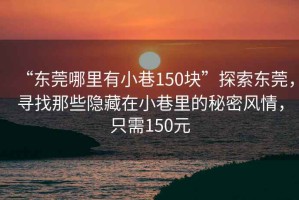 “東莞哪里有小巷150塊”探索東莞，尋找那些隱藏在小巷里的秘密風(fēng)情，只需150元