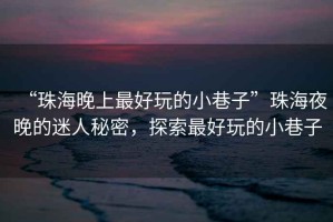 “珠海晚上最好玩的小巷子”珠海夜晚的迷人秘密，探索最好玩的小巷子