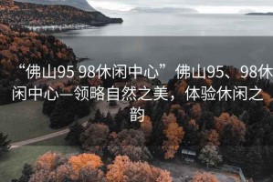 “佛山95 98休閑中心”佛山95、98休閑中心—領略自然之美，體驗休閑之韻