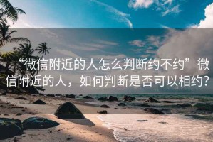 “微信附近的人怎么判斷約不約”微信附近的人，如何判斷是否可以相約？