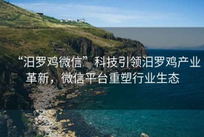 “汨羅雞微信”科技引領(lǐng)汨羅雞產(chǎn)業(yè)革新，微信平臺(tái)重塑行業(yè)生態(tài)
