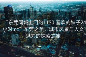 “東莞同城上門約1130.喜歡的妹子24小時(shí).cc”東莞之美，城市風(fēng)景與人文魅力的探索之旅