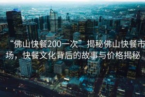 “佛山快餐200一次”揭秘佛山快餐市場(chǎng)，快餐文化背后的故事與價(jià)格揭秘