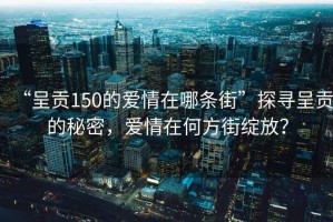 “呈貢150的愛情在哪條街”探尋呈貢的秘密，愛情在何方街綻放？