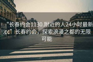 “長(zhǎng)春約會(huì)1130.附近的人24小時(shí)最新.cc”長(zhǎng)春約會(huì)，探索浪漫之都的無(wú)限可能