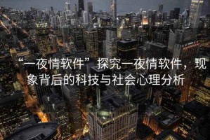 “一夜情軟件”探究一夜情軟件，現(xiàn)象背后的科技與社會(huì)心理分析