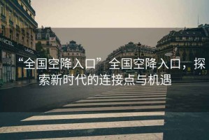 “全國(guó)空降入口”全國(guó)空降入口，探索新時(shí)代的連接點(diǎn)與機(jī)遇