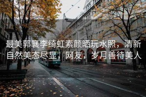 最美郭襄李綺虹素顏曬玩水照，清新自然美態(tài)盡顯，網(wǎng)友，歲月善待美人