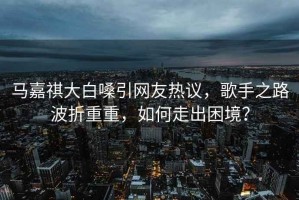 馬嘉祺大白嗓引網(wǎng)友熱議，歌手之路波折重重，如何走出困境？