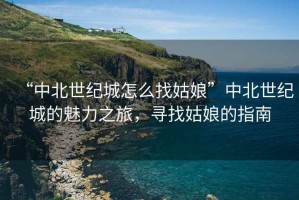 “中北世紀(jì)城怎么找姑娘”中北世紀(jì)城的魅力之旅，尋找姑娘的指南
