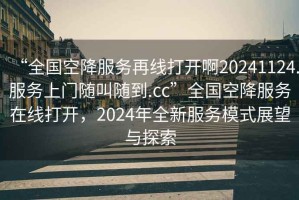 “全國(guó)空降服務(wù)再線打開啊20241124.服務(wù)上門隨叫隨到.cc”全國(guó)空降服務(wù)在線打開，2024年全新服務(wù)模式展望與探索