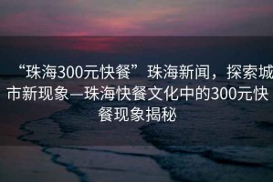 “珠海300元快餐”珠海新聞，探索城市新現(xiàn)象—珠海快餐文化中的300元快餐現(xiàn)象揭秘