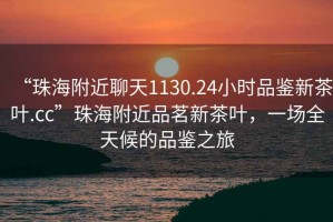 “珠海附近聊天1130.24小時品鑒新茶葉.cc”珠海附近品茗新茶葉，一場全天候的品鑒之旅