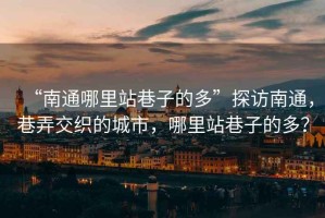 “南通哪里站巷子的多”探訪南通，巷弄交織的城市，哪里站巷子的多？