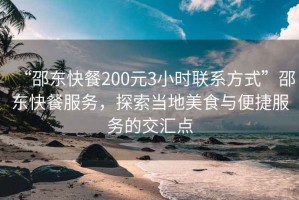 “邵東快餐200元3小時聯(lián)系方式”邵東快餐服務，探索當?shù)孛朗撑c便捷服務的交匯點