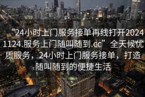 “24小時上門服務接單再線打開20241124.服務上門隨叫隨到.cc”全天候優(yōu)質服務，24小時上門服務接單，打造隨叫隨到的便捷生活