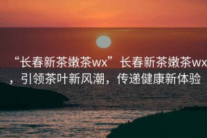 “長春新茶嫩茶wx”長春新茶嫩茶wx，引領(lǐng)茶葉新風潮，傳遞健康新體驗