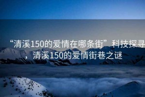 “清溪150的愛情在哪條街”科技探尋，清溪150的愛情街巷之謎