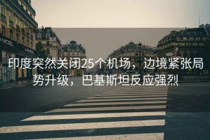 印度突然關閉25個機場，邊境緊張局勢升級，巴基斯坦反應強烈