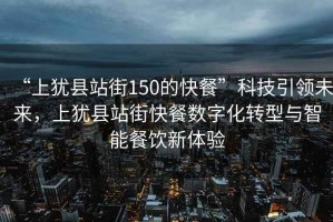 “上猶縣站街150的快餐”科技引領(lǐng)未來(lái)，上猶縣站街快餐數(shù)字化轉(zhuǎn)型與智能餐飲新體驗(yàn)