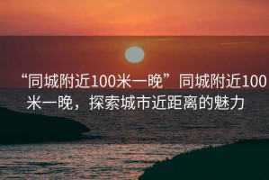 “同城附近100米一晚”同城附近100米一晚，探索城市近距離的魅力