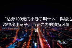“沽源100元的小巷子叫什么”揭秘沽源神秘小巷子，百元之內(nèi)的獨特風情街