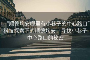 “順德均安哪里有小巷子的中心路口”科技探索下的順德均安，尋找小巷子中心路口的秘密