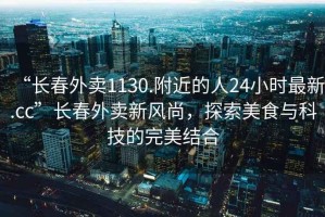 “長(zhǎng)春外賣(mài)1130.附近的人24小時(shí)最新.cc”長(zhǎng)春外賣(mài)新風(fēng)尚，探索美食與科技的完美結(jié)合