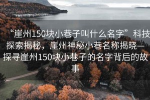 “崖州150塊小巷子叫什么名字”科技探索揭秘，崖州神秘小巷名稱揭曉—探尋崖州150塊小巷子的名字背后的故事