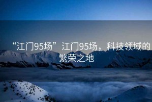 “江門95場”江門95場，科技領(lǐng)域的繁榮之地