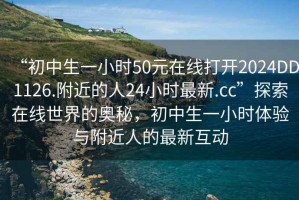 “初中生一小時(shí)50元在線打開2024DD1126.附近的人24小時(shí)最新.cc”探索在線世界的奧秘，初中生一小時(shí)體驗(yàn)與附近人的最新互動(dòng)