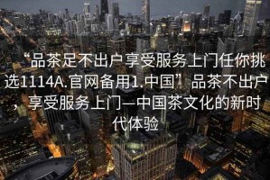 “品茶足不出戶享受服務(wù)上門任你挑選1114A.官網(wǎng)備用1.中國(guó)”品茶不出戶，享受服務(wù)上門—中國(guó)茶文化的新時(shí)代體驗(yàn)