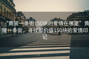 “黃陂一條街150塊的愛(ài)情在哪里”黃陂一條街，尋找那價(jià)值150塊的愛(ài)情印記