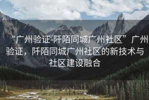“廣州驗(yàn)證-阡陌同城廣州社區(qū)”廣州驗(yàn)證，阡陌同城廣州社區(qū)的新技術(shù)與社區(qū)建設(shè)融合