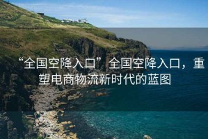 “全國空降入口”全國空降入口，重塑電商物流新時代的藍圖
