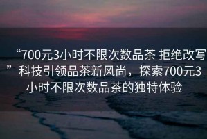 “700元3小時不限次數品茶 拒絕改寫”科技引領品茶新風尚，探索700元3小時不限次數品茶的獨特體驗