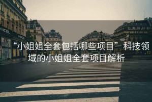 “小姐姐全套包括哪些項(xiàng)目”科技領(lǐng)域的小姐姐全套項(xiàng)目解析
