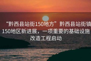“黔西縣站街150地方”黔西縣站街鎮(zhèn)150地區(qū)新進(jìn)展，一項(xiàng)重要的基礎(chǔ)設(shè)施改造工程啟動