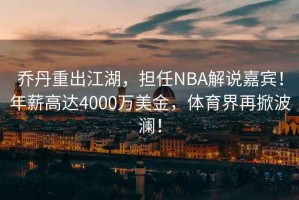 喬丹重出江湖，擔(dān)任NBA解說(shuō)嘉賓！年薪高達(dá)4000萬(wàn)美金，體育界再掀波瀾！