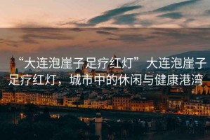 “大連泡崖子足療紅燈”大連泡崖子足療紅燈，城市中的休閑與健康港灣