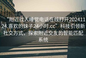 “附近找人睡覺電話在線打開20241124.喜歡的妹子24小時(shí).cc”科技引領(lǐng)新社交方式，探索附近交友的智能匹配系統(tǒng)