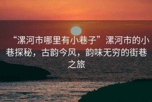 “漯河市哪里有小巷子”漯河市的小巷探秘，古韻今風(fēng)，韻味無窮的街巷之旅
