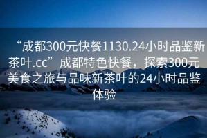 “成都300元快餐1130.24小時(shí)品鑒新茶葉.cc”成都特色快餐，探索300元美食之旅與品味新茶葉的24小時(shí)品鑒體驗(yàn)