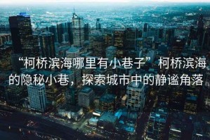 “柯橋?yàn)I海哪里有小巷子”柯橋?yàn)I海的隱秘小巷，探索城市中的靜謐角落
