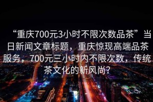 “重慶700元3小時不限次數(shù)品茶”當(dāng)日新聞文章標(biāo)題，重慶驚現(xiàn)高端品茶服務(wù)，700元三小時內(nèi)不限次數(shù)，傳統(tǒng)茶文化的新風(fēng)尚？