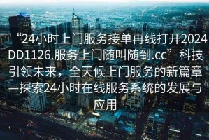 “24小時上門服務接單再線打開2024DD1126.服務上門隨叫隨到.cc”科技引領未來，全天候上門服務的新篇章—探索24小時在線服務系統(tǒng)的發(fā)展與應用