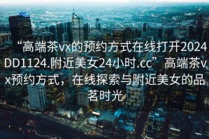 “高端茶vx的預(yù)約方式在線打開2024DD1124.附近美女24小時.cc”高端茶vx預(yù)約方式，在線探索與附近美女的品茗時光